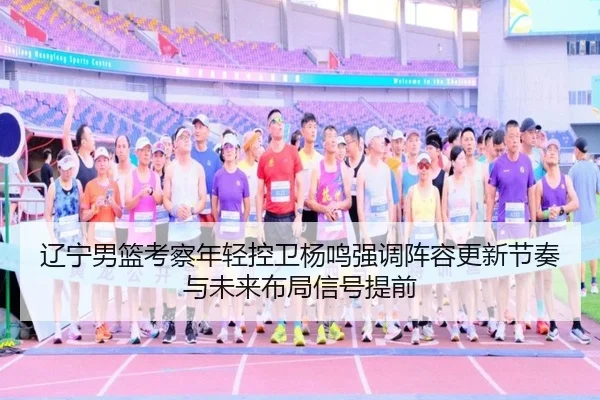 辽宁男篮考察年轻控卫杨鸣强调阵容更新节奏与未来布局信号提前